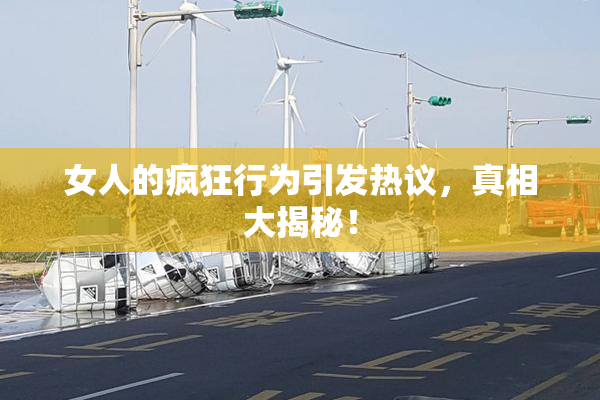女人的疯狂行为引发热议，真相大揭秘！