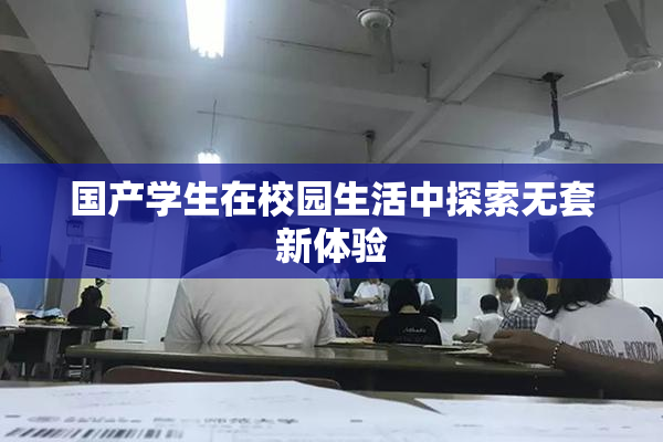 国产学生在校园生活中探索无套新体验
