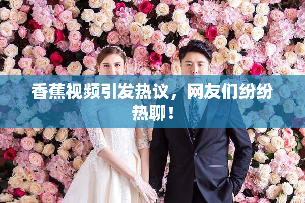 香蕉视频引发热议，网友们纷纷热聊！