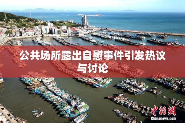 公共场所露出自慰事件引发热议与讨论