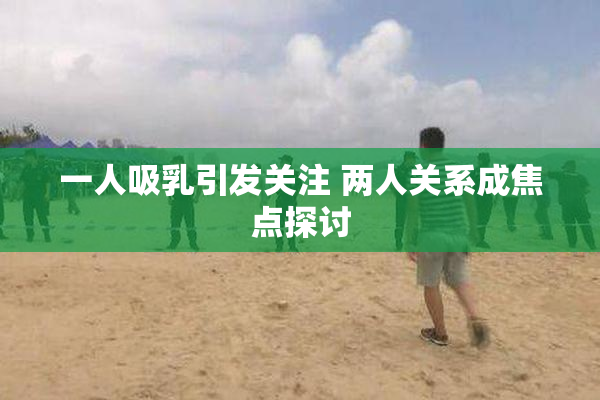 一人吸乳引发关注 两人关系成焦点探讨
