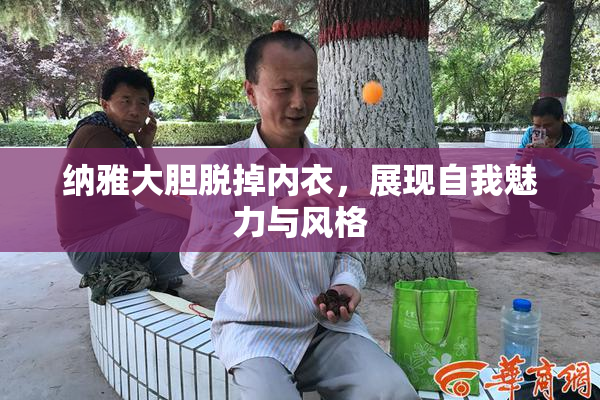 纳雅大胆脱掉内衣，展现自我魅力与风格