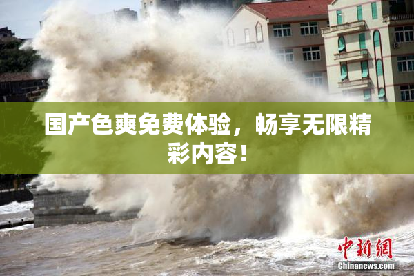 国产色爽免费体验，畅享无限精彩内容！