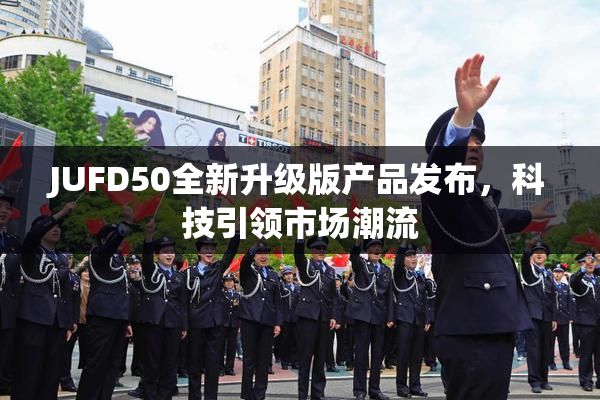 JUFD50全新升级版产品发布，科技引领市场潮流