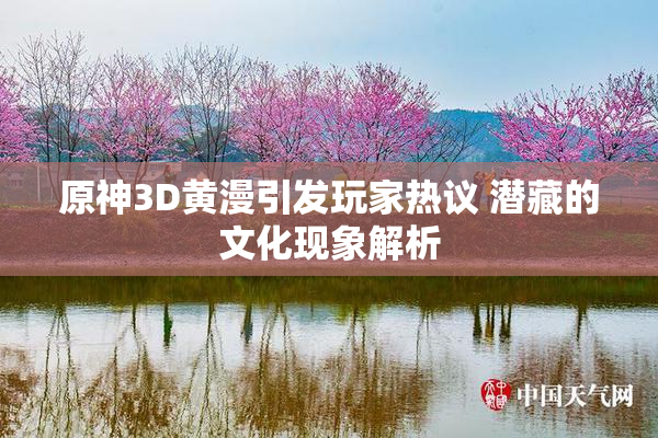 原神3D黄漫引发玩家热议 潜藏的文化现象解析