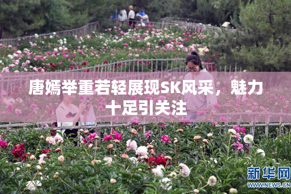 唐嫣举重若轻展现SK风采，魅力十足引关注