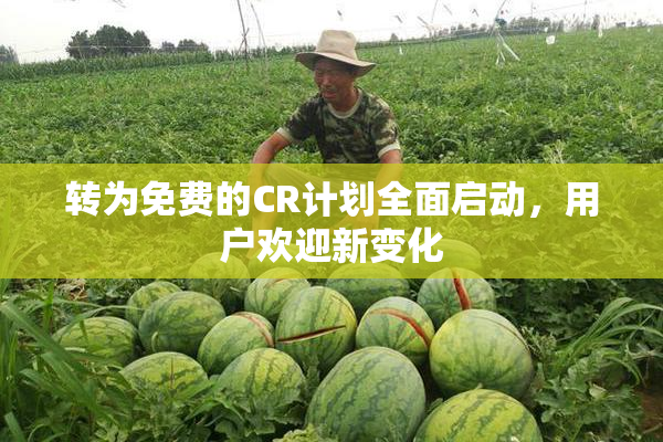 转为免费的CR计划全面启动，用户欢迎新变化