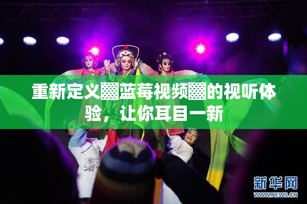 重新定义▓蓝莓视频▓的视听体验，让你耳目一新
