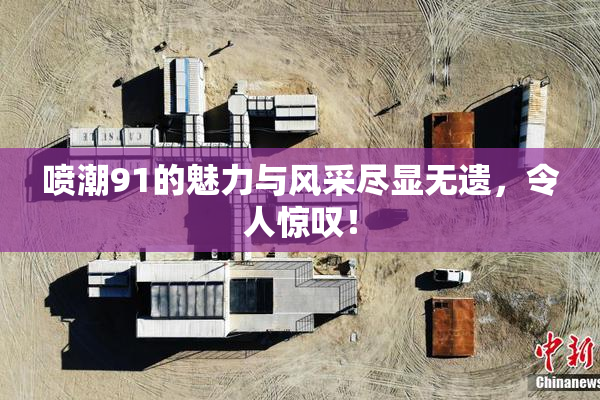 喷潮91的魅力与风采尽显无遗，令人惊叹！