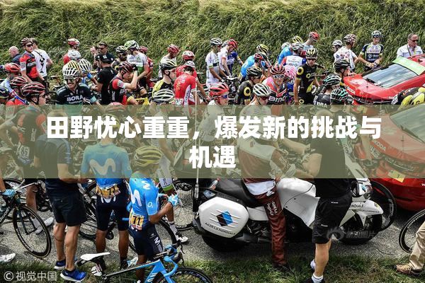 田野忧心重重，爆发新的挑战与机遇