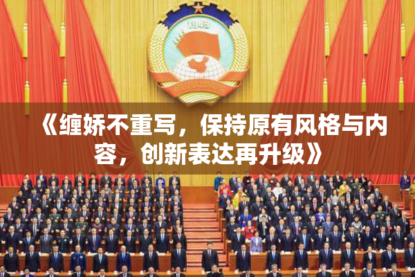 《缠娇不重写，保持原有风格与内容，创新表达再升级》