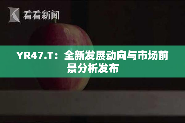 YR47.T：全新发展动向与市场前景分析发布