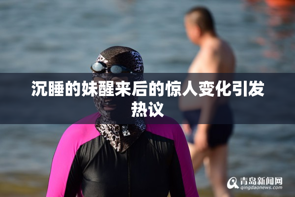 沉睡的妹醒来后的惊人变化引发热议