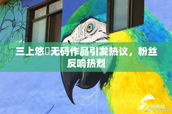 三上悠亜无码作品引发热议，粉丝反响热烈