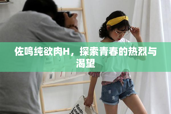 佐鸣纯欲肉H，探索青春的热烈与渴望