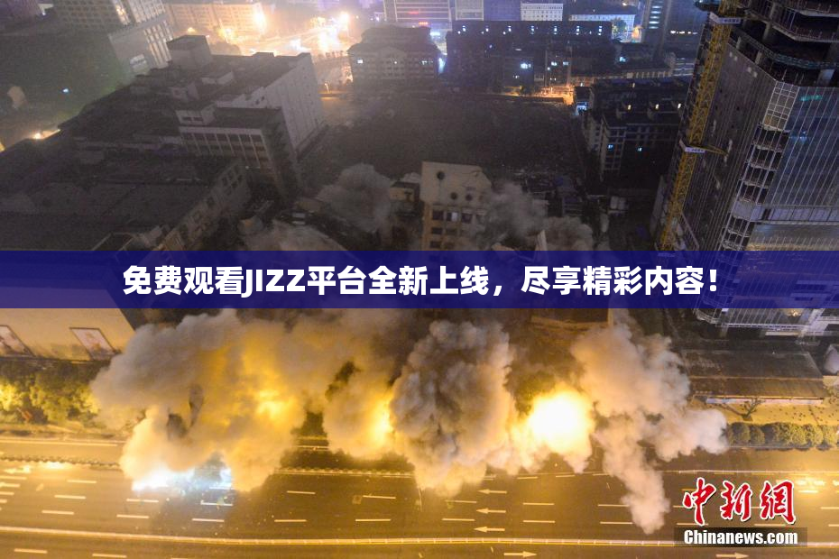 免费观看JIZZ平台全新上线，尽享精彩内容！