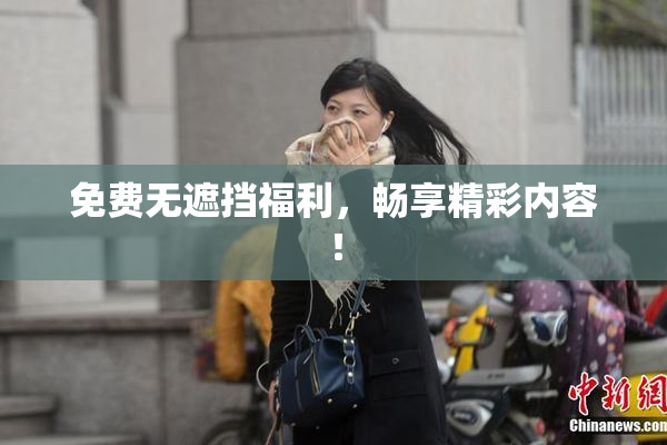 免费无遮挡福利，畅享精彩内容！