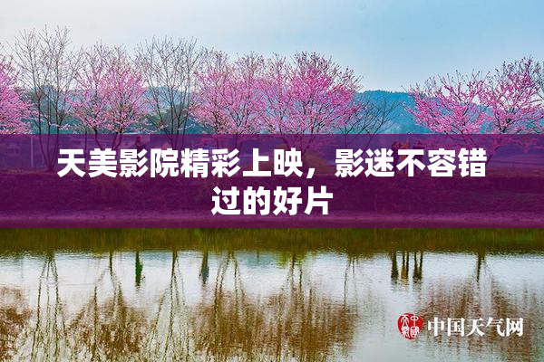 天美影院精彩上映，影迷不容错过的好片