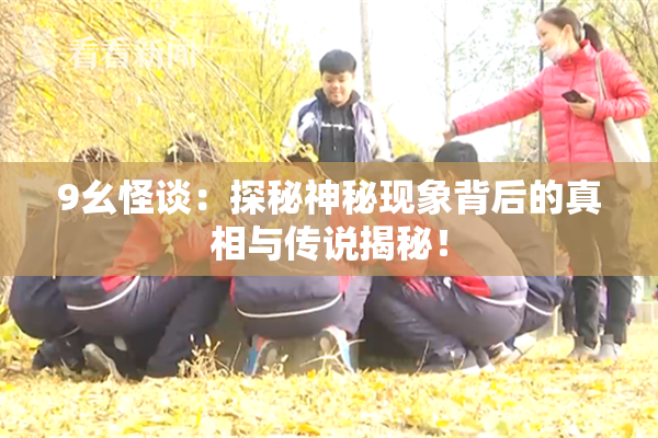 9幺怪谈：探秘神秘现象背后的真相与传说揭秘！