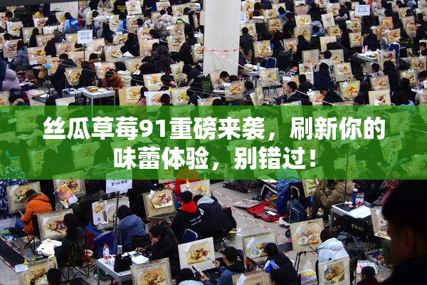 丝瓜草莓91重磅来袭，刷新你的味蕾体验，别错过！