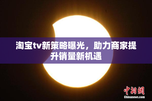 淘宝tv新策略曝光，助力商家提升销量新机遇