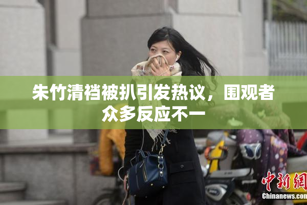 朱竹清裆被扒引发热议，围观者众多反应不一