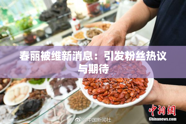 春丽被维新消息：引发粉丝热议与期待