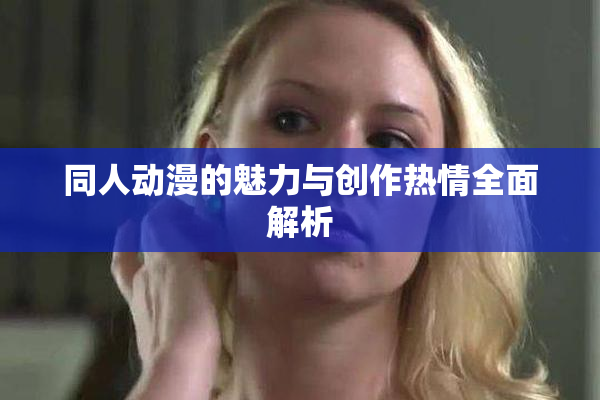同人动漫的魅力与创作热情全面解析