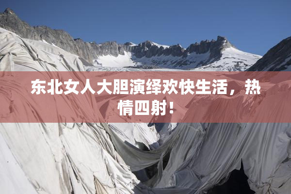 东北女人大胆演绎欢快生活，热情四射！