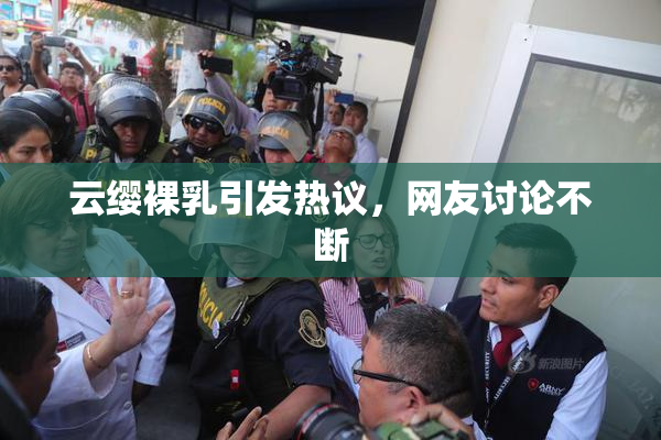 云缨裸乳引发热议，网友讨论不断