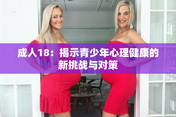 成人18：揭示青少年心理健康的新挑战与对策