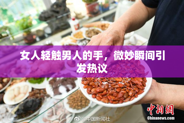 女人轻触男人的手，微妙瞬间引发热议