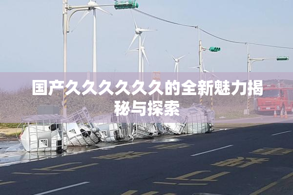 国产久久久久久久的全新魅力揭秘与探索