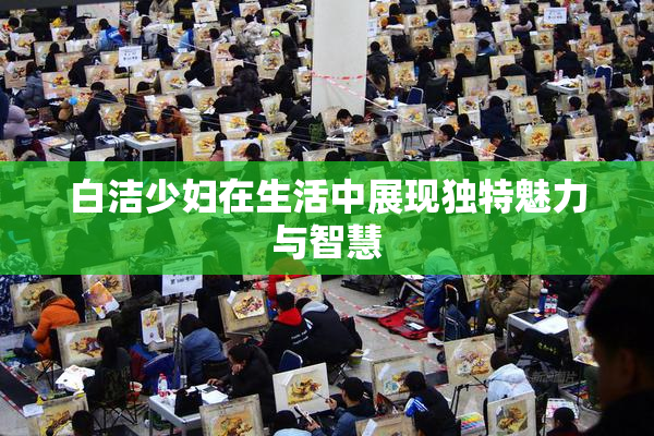 白洁少妇在生活中展现独特魅力与智慧