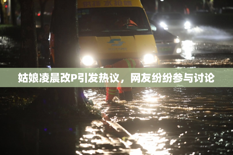 姑娘凌晨改P引发热议，网友纷纷参与讨论