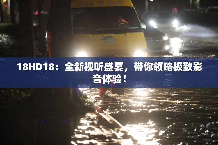 18HD18：全新视听盛宴，带你领略极致影音体验！