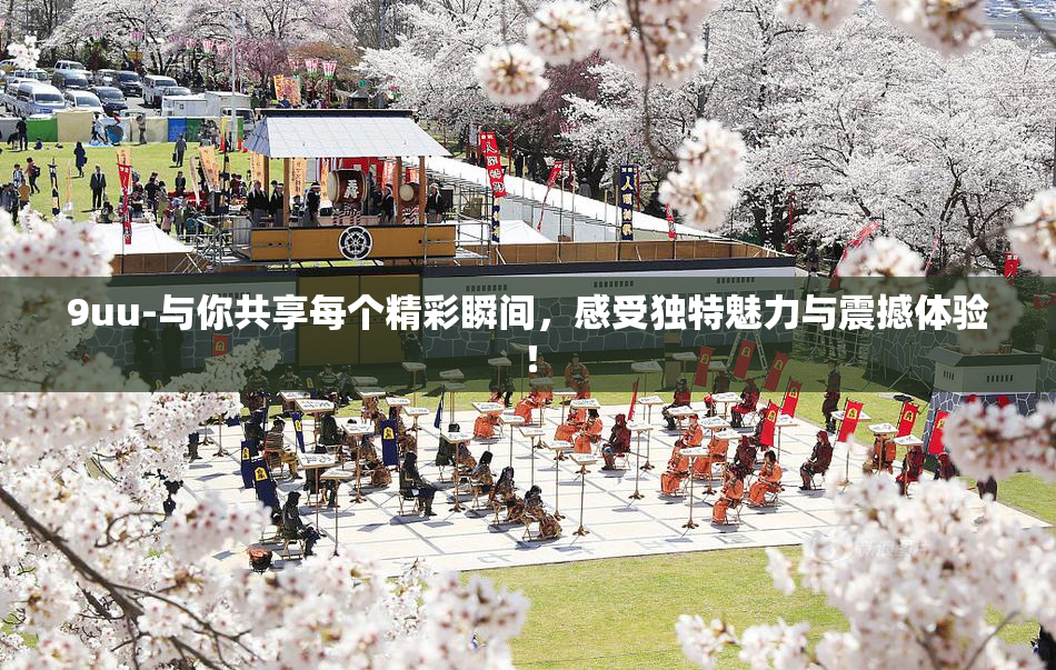 9uu-与你共享每个精彩瞬间，感受独特魅力与震撼体验！