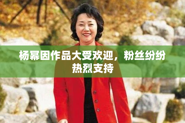 杨幂因作品大受欢迎，粉丝纷纷热烈支持