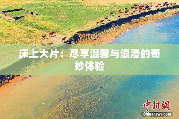 床上大片：尽享温馨与浪漫的奇妙体验