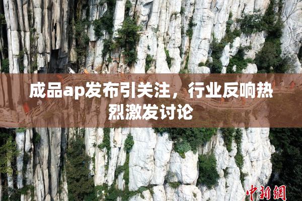 成品ap发布引关注，行业反响热烈激发讨论