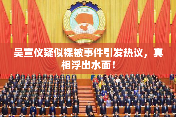 吴宣仪疑似裸被事件引发热议，真相浮出水面！