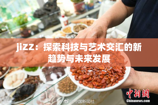 jiZZ：探索科技与艺术交汇的新趋势与未来发展