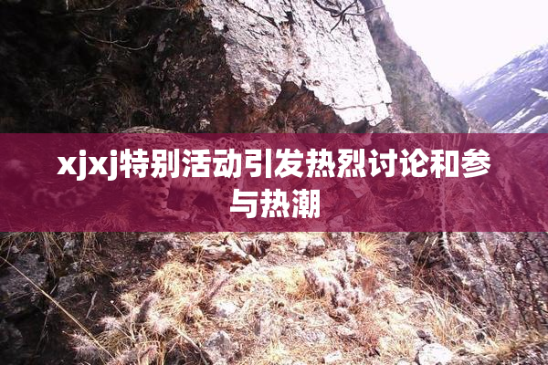 xjxj特别活动引发热烈讨论和参与热潮
