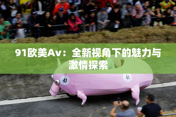 91欧美Av：全新视角下的魅力与激情探索