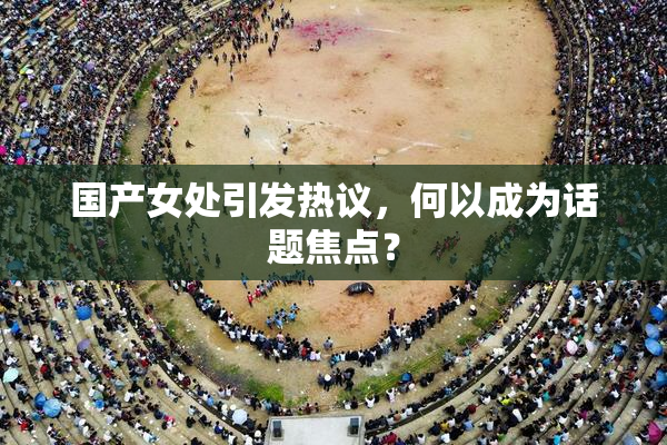 国产女处引发热议，何以成为话题焦点？