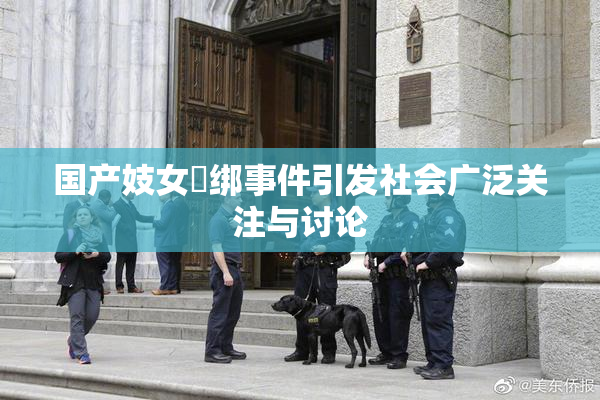 国产妓女梱绑事件引发社会广泛关注与讨论