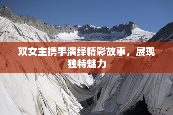 双女主携手演绎精彩故事，展现独特魅力