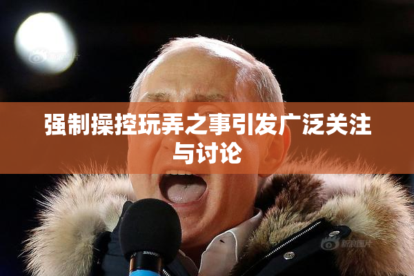 强制操控玩弄之事引发广泛关注与讨论