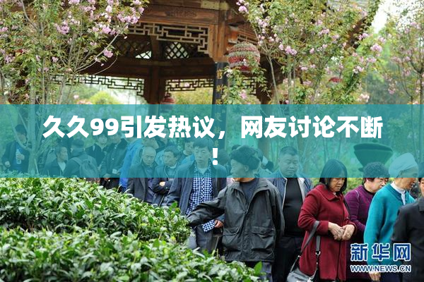 久久99引发热议，网友讨论不断！