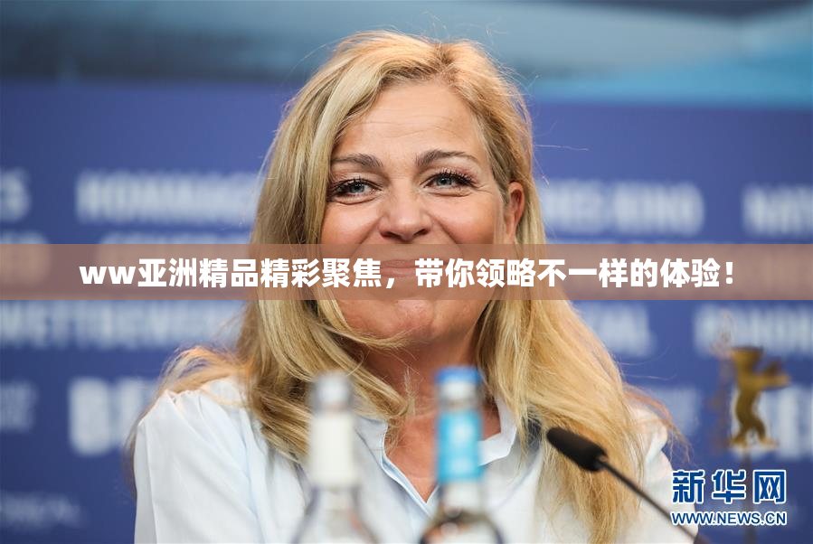 ww亚洲精品精彩聚焦，带你领略不一样的体验！